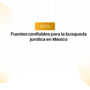 Encabezado: Fuentes confiables para la búsqueda jurídica en México, con etiqueta 'Mejores prácticas'.